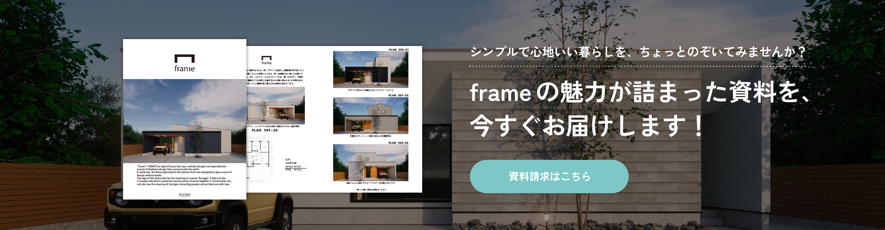 シンプルで心地いい暮らしを、ちょっとのぞいてみませんか？frameの魅力が詰まった資料を、今すぐお届けします！
